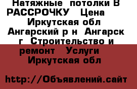 Натяжные  потолки В РАССРОЧКУ › Цена ­ 77 - Иркутская обл., Ангарский р-н, Ангарск г. Строительство и ремонт » Услуги   . Иркутская обл.